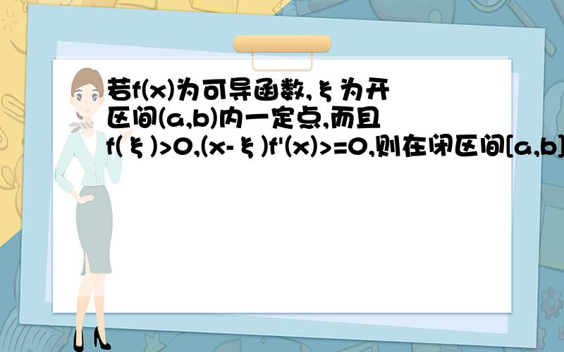 若f(x)为可导函数,ξ为开区间(a,b)内一定点,而且f(ξ)>0,(x-ξ)f'(x)>=0,则在闭区间[a,b]上必有（）A.f(x)0