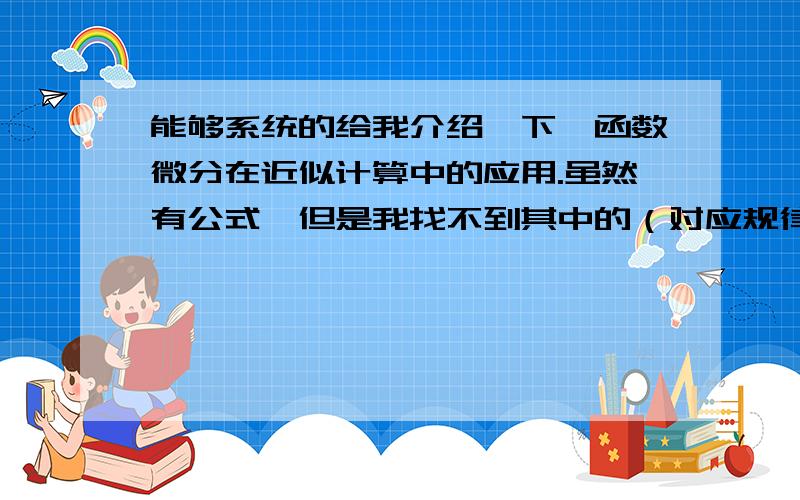 能够系统的给我介绍一下,函数微分在近似计算中的应用.虽然有公式,但是我找不到其中的（对应规律）?