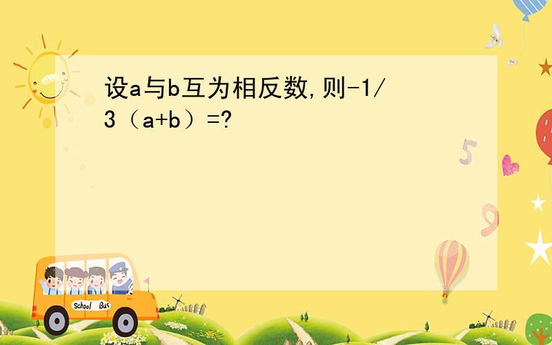 设a与b互为相反数,则-1/3（a+b）=?