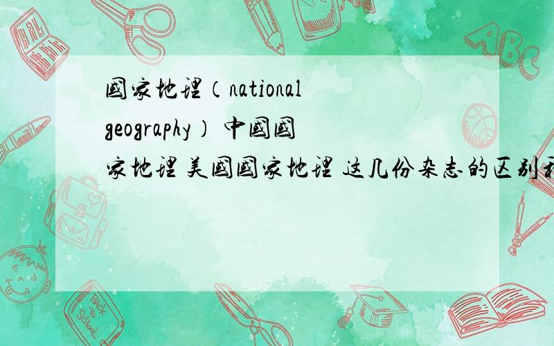 国家地理（national geography） 中国国家地理 美国国家地理 这几份杂志的区别和关系国家地理（national geography） 中国国家地理 美国国家地理 这几份杂志到底有什么区别 他们分别有什么关系还