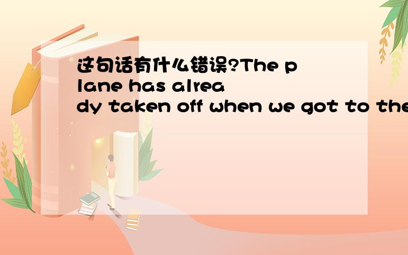 这句话有什么错误?The plane has already taken off when we got to the airport.