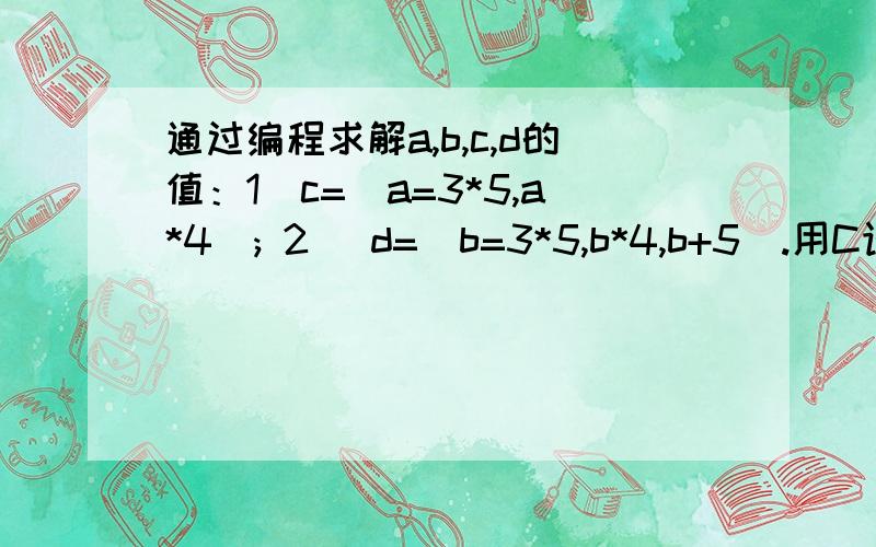 通过编程求解a,b,c,d的值：1）c=(a=3*5,a*4); 2) d=(b=3*5,b*4,b+5).用C语言!