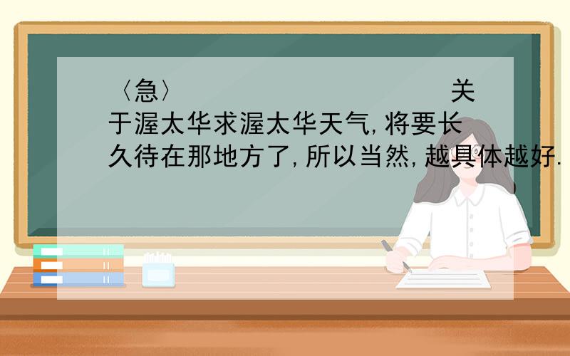 〈急〉　　　　　　　　　　关于渥太华求渥太华天气,将要长久待在那地方了,所以当然,越具体越好.不要什么冬天冷夏天热之类的笼统介绍= =遇好答案在下会努力赚分追加的,先拜谢各位好