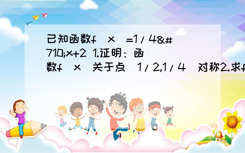 已知函数f（x）=1/4ˆx+2 1.证明：函数f（x）关于点（1/2,1/4）对称2.求f（0）+f（1/8）+f（2/8）+...f（7/8）+f（1）的值