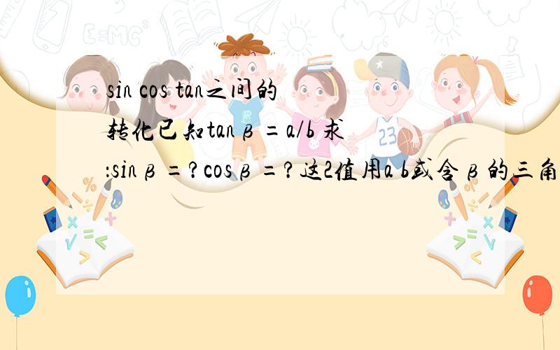 sin cos tan之间的转化已知tanβ=a/b 求：sinβ=?cosβ=?这2值用a b或含β的三角函数表示不一定是直角三角行呢？这是我根据物理上的转化而引发的思考（高中物理） 你们的回答不是我想要的答案啊~