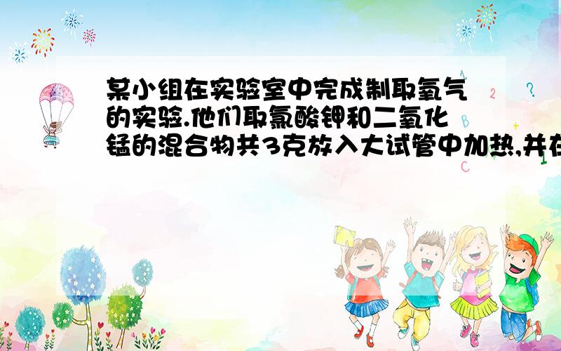 某小组在实验室中完成制取氧气的实验.他们取氯酸钾和二氧化锰的混合物共3克放入大试管中加热,并在不同时刻测定试管内剩余固体物质的质量（如下表）分析表中数据,完成下题：（1）完