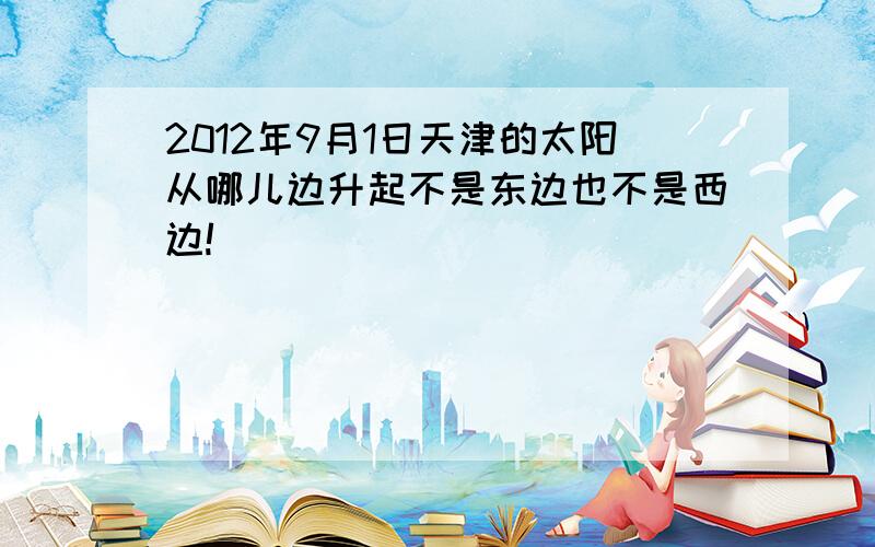 2012年9月1日天津的太阳从哪儿边升起不是东边也不是西边!