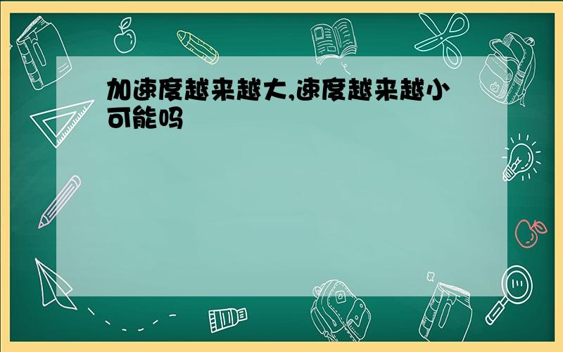 加速度越来越大,速度越来越小可能吗