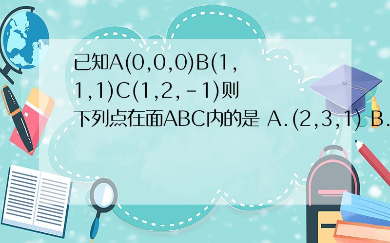 已知A(0,0,0)B(1,1,1)C(1,2,-1)则下列点在面ABC内的是 A.(2,3,1) B.(1,-1,2) C.(1,2,1) D.(1,0,