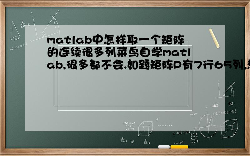 matlab中怎样取一个矩阵的连续很多列菜鸟自学matlab,很多都不会.如题矩阵P有7行65列,想用P_test取其中的前60列,可是P_test=P（1:60）结果不对,没事了,已经搞定了for j=1:7P_train(j,:)=P(j,1:60)end