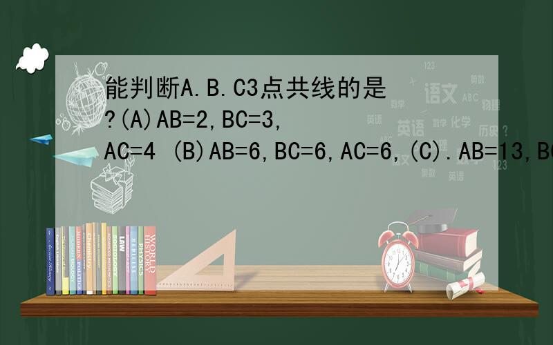 能判断A.B.C3点共线的是?(A)AB=2,BC=3,AC=4 (B)AB=6,BC=6,AC=6,(C).AB=13,BC=12,AC=15 (D)AB=8,BC=6,AC=2能判断A.B.C3点共线的是( )(A)AB=2,BC=3,AC=4 (B)AB=6,BC=6,AC=6,(C).AB=13,BC=12,AC=15 (D)AB=8,BC=6,AC=2