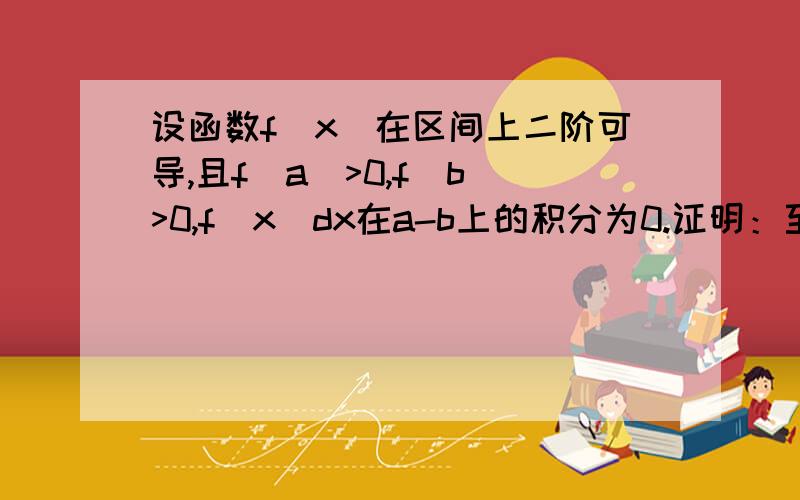 设函数f(x)在区间上二阶可导,且f(a)>0,f(b)>0,f(x)dx在a-b上的积分为0.证明：至少存在一点N属于（a,b）使得f(N)的二阶导数>0