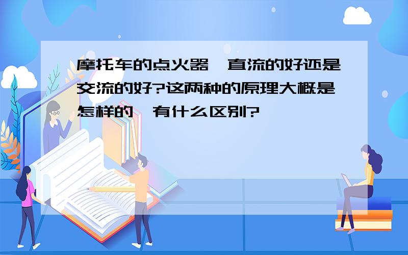 摩托车的点火器,直流的好还是交流的好?这两种的原理大概是怎样的,有什么区别?