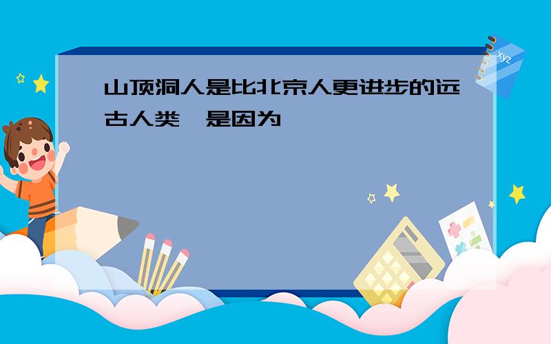 山顶洞人是比北京人更进步的远古人类,是因为