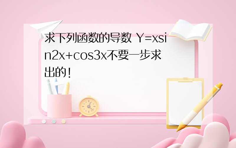 求下列函数的导数 Y=xsin2x+cos3x不要一步求出的!