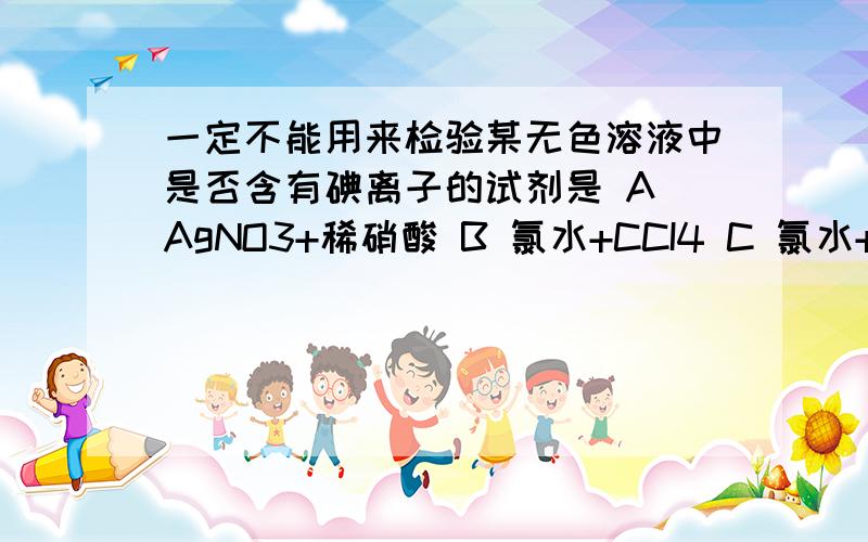 一定不能用来检验某无色溶液中是否含有碘离子的试剂是 A AgNO3+稀硝酸 B 氯水+CCI4 C 氯水+淀粉 D KBr说出理由