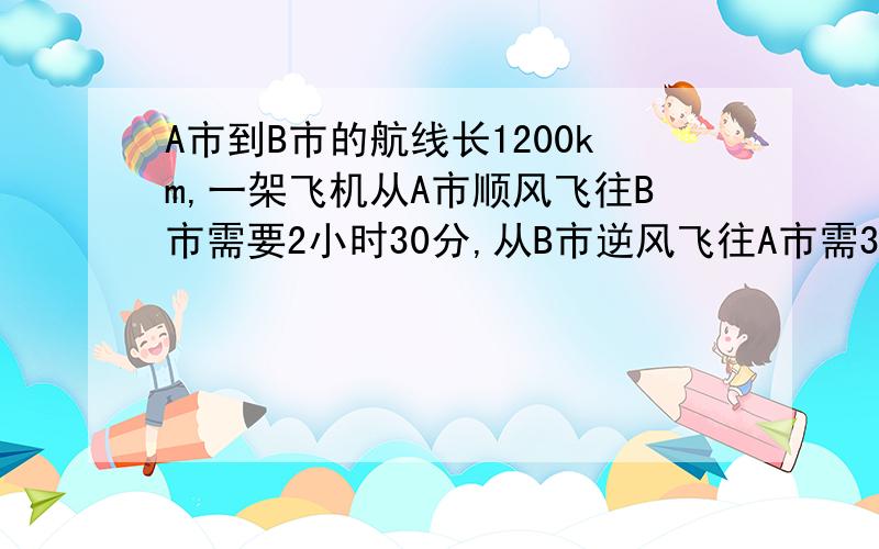 A市到B市的航线长1200km,一架飞机从A市顺风飞往B市需要2小时30分,从B市逆风飞往A市需3小时20分.求飞机的平均速度与风速