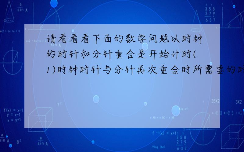 请看看看下面的数学问题以时钟的时针和分针重合是开始计时(1)时钟时针与分针再次重合时所需要的时间是多少?(2)经过多长时间后时针与分针的夹角成90度?