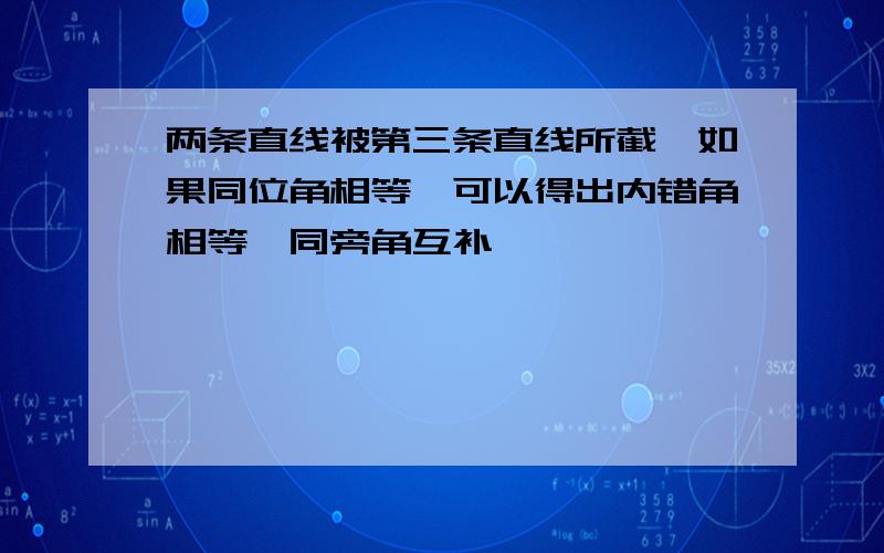 两条直线被第三条直线所截,如果同位角相等、可以得出内错角相等、同旁角互补