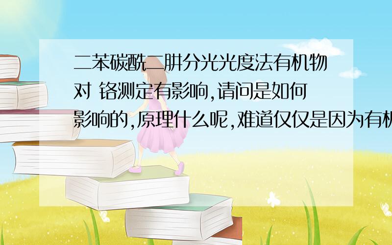 二苯碳酰二肼分光光度法有机物对 铬测定有影响,请问是如何影响的,原理什么呢,难道仅仅是因为有机物影响