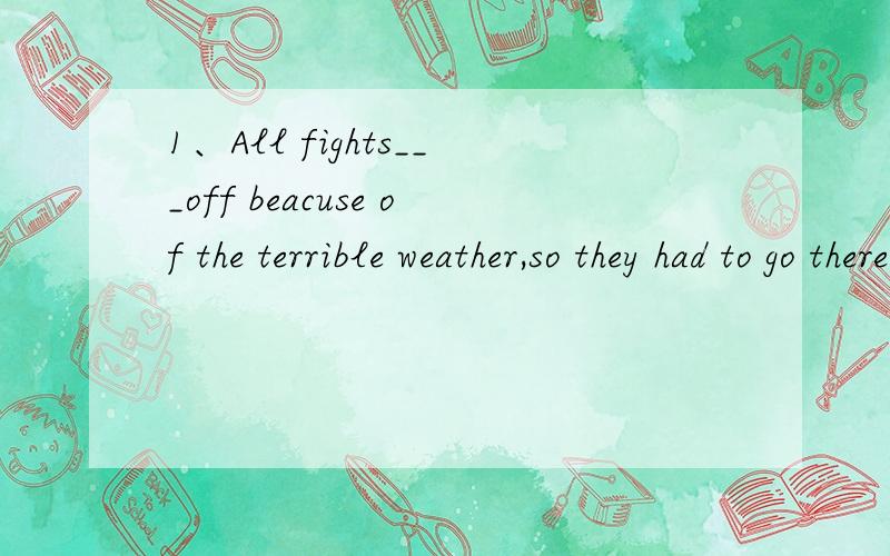 1、All fights___off beacuse of the terrible weather,so they had to go there by train.A was called Bcalled C had called Dhad been called 给我准确答案 我语法基础不好