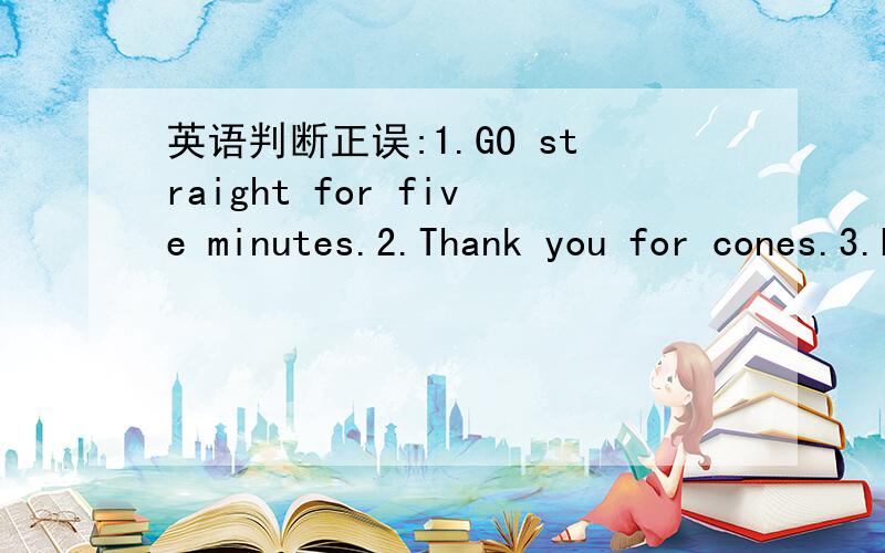 英语判断正误:1.GO straight for five minutes.2.Thank you for cones.3.Look at me near the door.