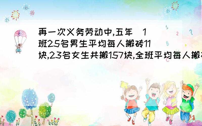 再一次义务劳动中,五年（1）班25名男生平均每人搬砖11块,23名女生共搬157块,全班平均每人搬砖多少块?