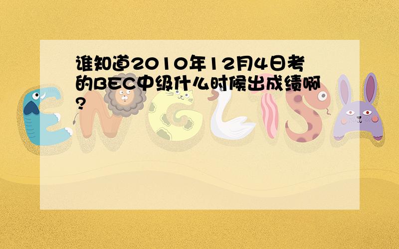 谁知道2010年12月4日考的BEC中级什么时候出成绩啊?