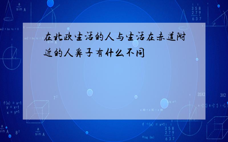 在北欧生活的人与生活在赤道附近的人鼻子有什么不同