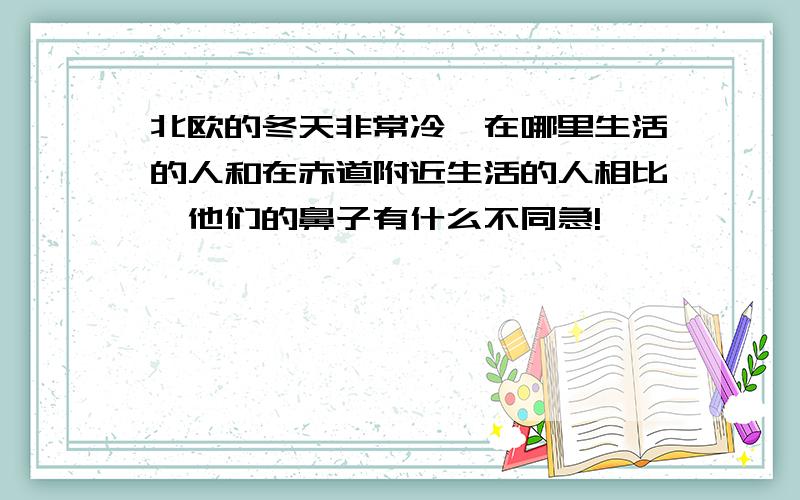 北欧的冬天非常冷,在哪里生活的人和在赤道附近生活的人相比,他们的鼻子有什么不同急!