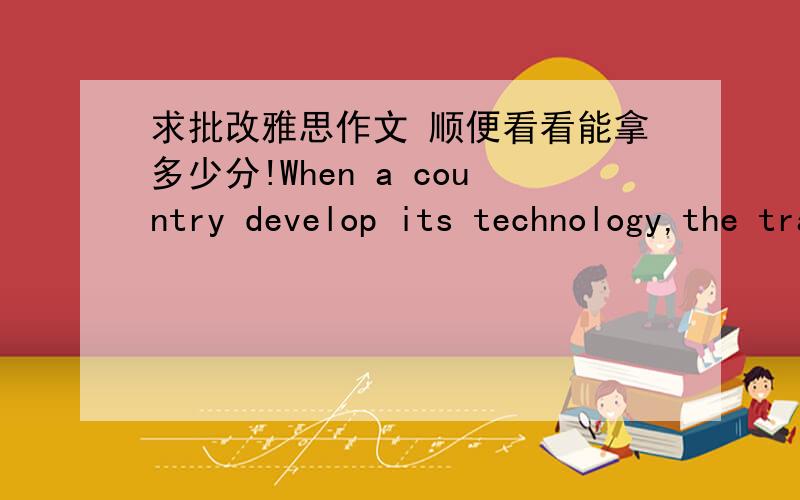 求批改雅思作文 顺便看看能拿多少分!When a country develop its technology,the tradition skills and the way of life die out.it is pointless to try and keep them alive.To what extent do you agree or disagree with this opinion?Nowadays,an