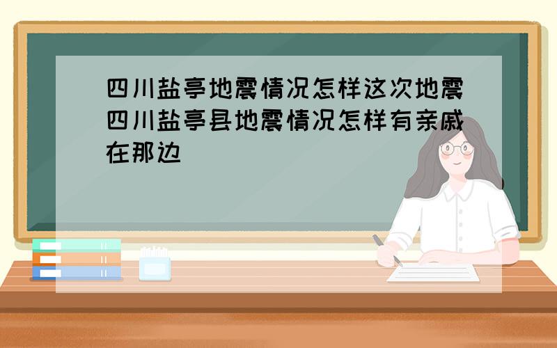 四川盐亭地震情况怎样这次地震四川盐亭县地震情况怎样有亲戚在那边