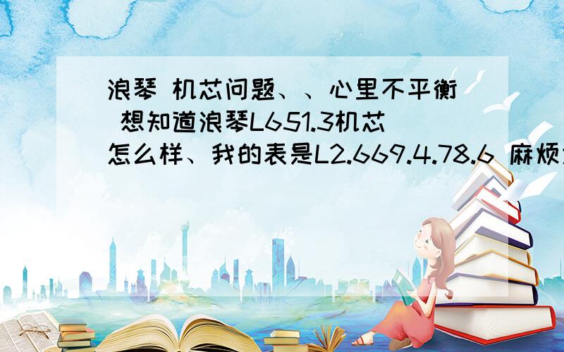 浪琴 机芯问题、、心里不平衡 想知道浪琴L651.3机芯怎么样、我的表是L2.669.4.78.6 麻烦大大来回答.懂的来、详细点、谢了在eta机芯里算可以吗、、或者怎么样