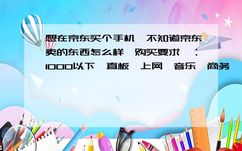 想在京东买个手机,不知道京东卖的东西怎么样【购买要求】：1000以下、直板、上网、音乐、商务