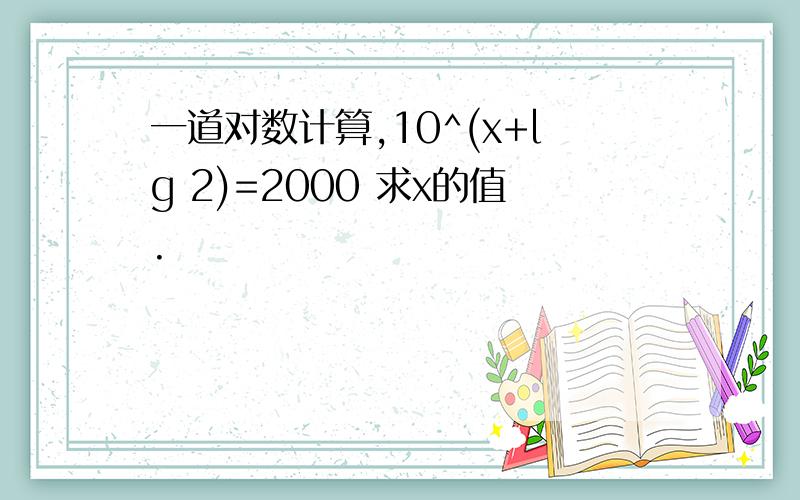 一道对数计算,10^(x+lg 2)=2000 求x的值.