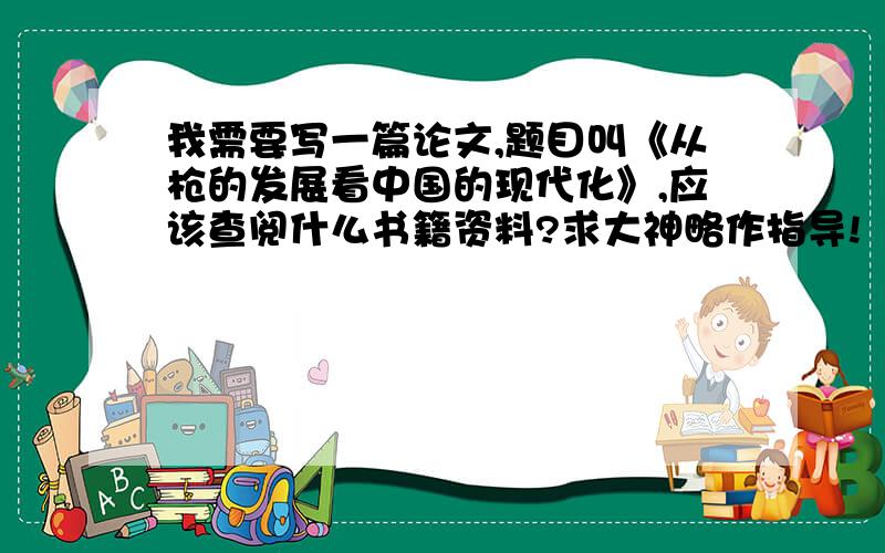 我需要写一篇论文,题目叫《从枪的发展看中国的现代化》,应该查阅什么书籍资料?求大神略作指导!