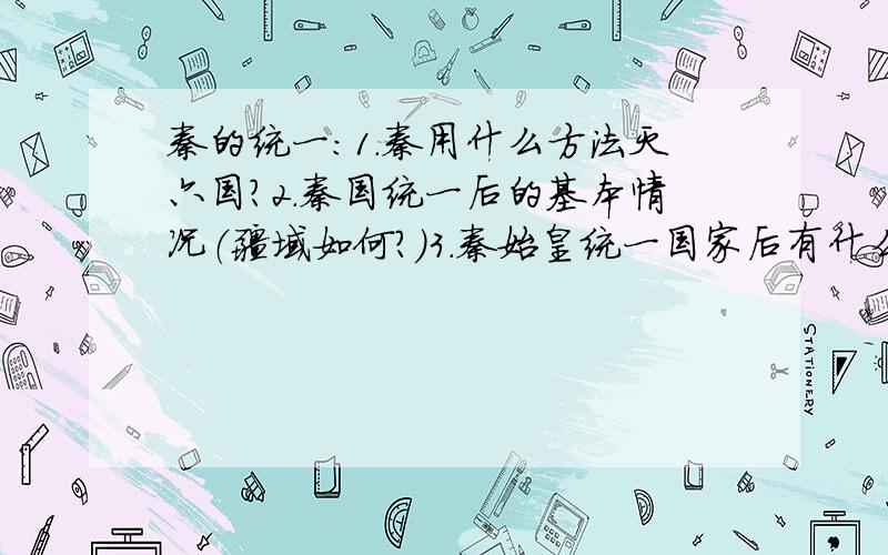 秦的统一：1.秦用什么方法灭六国?2.秦国统一后的基本情况（疆域如何?）3.秦始皇统一国家后有什么措施?4