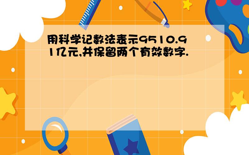 用科学记数法表示9510.91亿元,并保留两个有效数字.