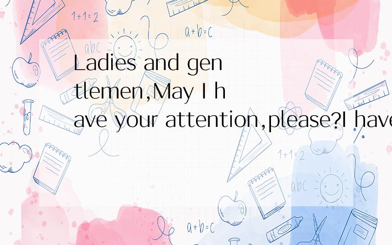Ladies and gentlemen,May I have your attention,please?I have an announcement to make.正文部分：All the teachers and students are required to attend it.Please take your notebooks and make notes.Please listen carefully and we’ll have a discussio