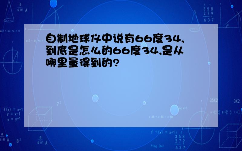 自制地球仪中说有66度34,到底是怎么的66度34,是从哪里量得到的?