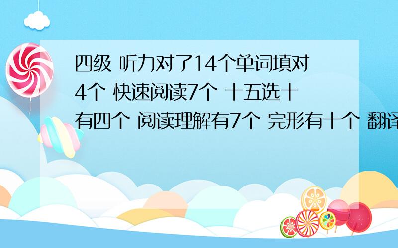 四级 听力对了14个单词填对4个 快速阅读7个 十五选十有四个 阅读理解有7个 完形有十个 翻译有一个 有多少