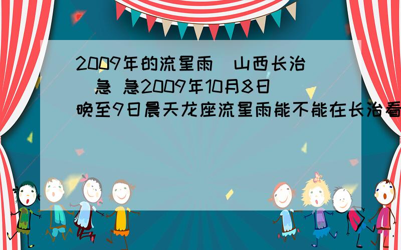 2009年的流星雨(山西长治）急 急2009年10月8日晚至9日晨天龙座流星雨能不能在长治看到?届时,每小时有一百颗以上的流星划过夜空.急 急 最好在10月8号中午前告知