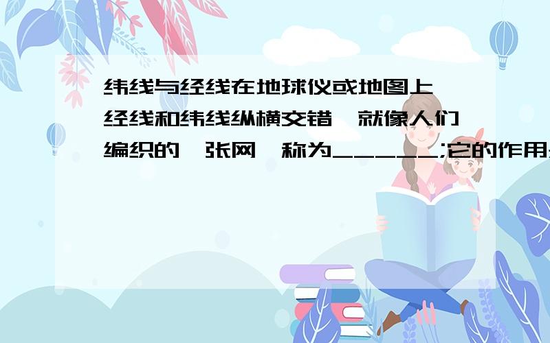 纬线与经线在地球仪或地图上,经线和纬线纵横交错,就像人们编织的一张网,称为_____;它的作用是______________,广泛应用于_________________________.