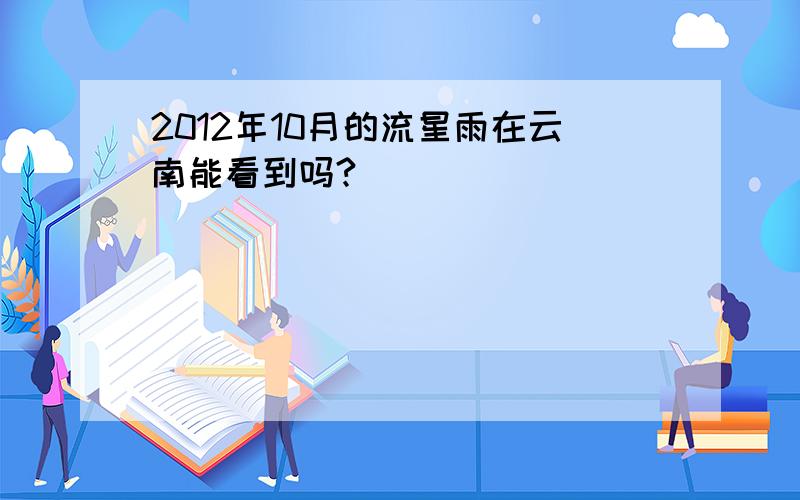 2012年10月的流星雨在云南能看到吗?