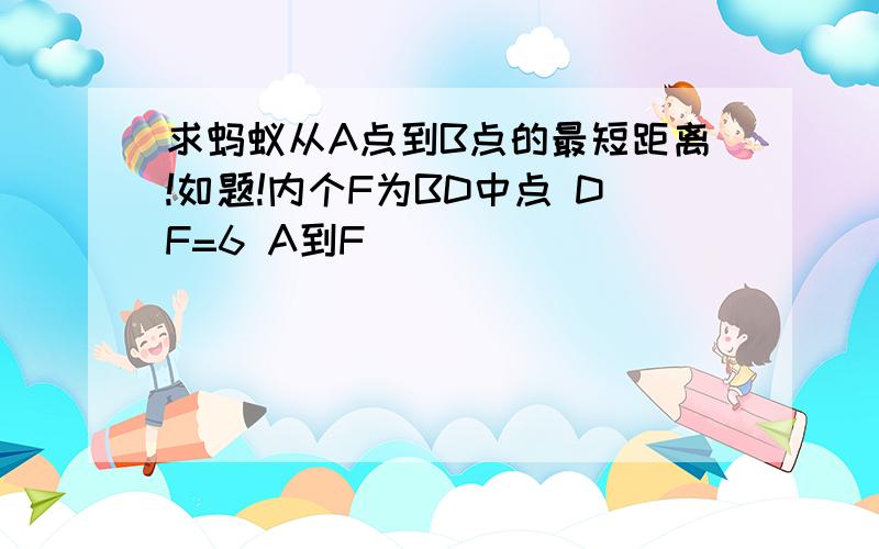 求蚂蚁从A点到B点的最短距离!如题!内个F为BD中点 DF=6 A到F