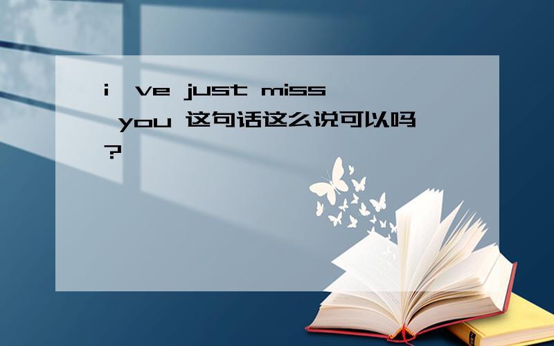 i've just miss you 这句话这么说可以吗?