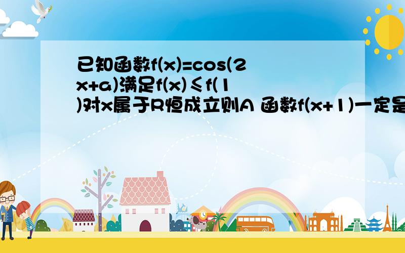 已知函数f(x)=cos(2x+a)满足f(x)≤f(1)对x属于R恒成立则A 函数f(x+1)一定是偶函数 B 函数f(x-1)一定是偶函数C 函数f(x+1)一定是奇函数 D 函数f(x-1)一定是奇函数选B