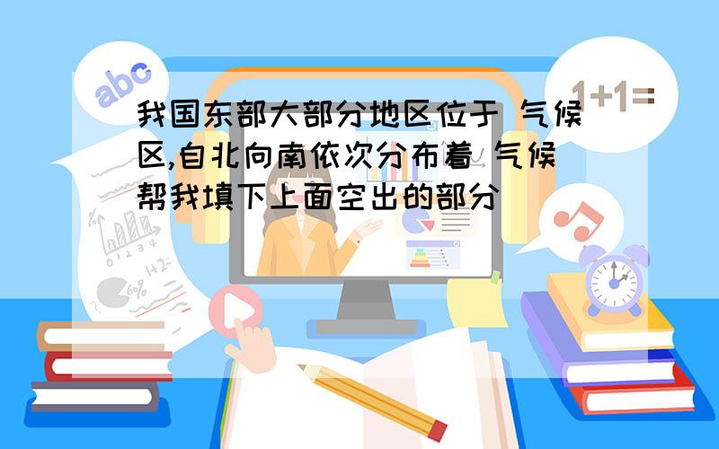 我国东部大部分地区位于 气候区,自北向南依次分布着 气候帮我填下上面空出的部分