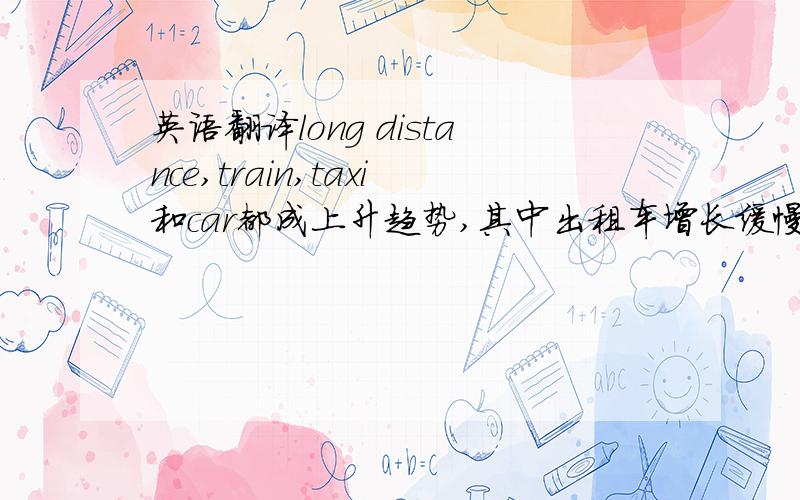 英语翻译long distance,train,taxi和car都成上升趋势,其中出租车增长缓慢,只长了29米,但其他三个增长较快,涨幅都接近或超过100.是long distance bus 上面少个,bus