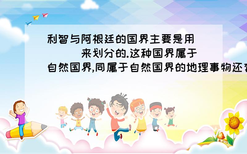 利智与阿根廷的国界主要是用____来划分的.这种国界属于自然国界,同属于自然国界的地理事物还有_____.只用填括号内的内容